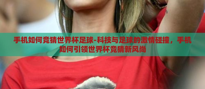 手机如何竞猜世界杯足球-科技与足球的激情碰撞,手机如何引领世界杯竞猜新风尚 手机如何竞猜世界杯足球-科技与足球的激情碰撞,手机如何引领世界杯竞猜新风尚