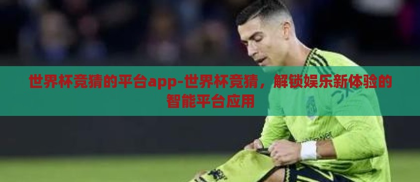 世界杯竞猜的平台app-世界杯竞猜,解锁娱乐新体验的智能平台应用 世界杯竞猜的平台app-世界杯竞猜,解锁娱乐新体验的智能平台应用