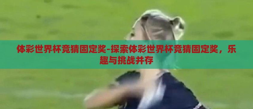 体彩世界杯竞猜固定奖-探索体彩世界杯竞猜固定奖,乐趣与挑战并存 体彩世界杯竞猜固定奖-探索体彩世界杯竞猜固定奖,乐趣与挑战并存