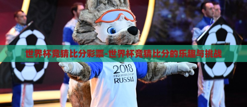 世界杯竞猜比分彩票-世界杯竞猜比分的乐趣与挑战 世界杯竞猜比分彩票-世界杯竞猜比分的乐趣与挑战
