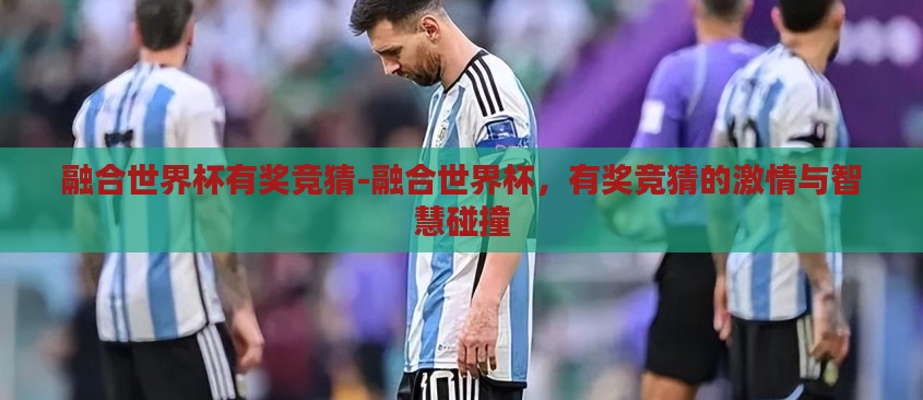 融合世界杯有奖竞猜-融合世界杯,有奖竞猜的激情与智慧碰撞 融合世界杯有奖竞猜-融合世界杯,有奖竞猜的激情与智慧碰撞