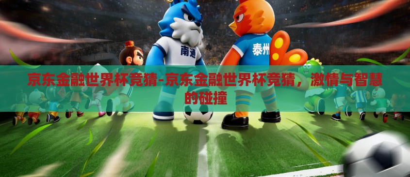 京东金融世界杯竞猜-京东金融世界杯竞猜，激情与智慧的碰撞