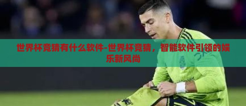 世界杯竞猜有什么软件-世界杯竞猜,智能软件引领的娱乐新风尚 世界杯竞猜有什么软件-世界杯竞猜,智能软件引领的娱乐新风尚