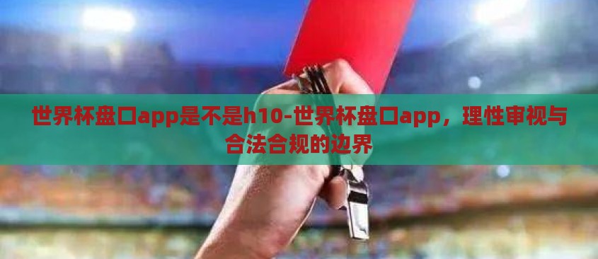 世界杯盘口app是不是h10-世界杯盘口app，理性审视与合法合规的边界