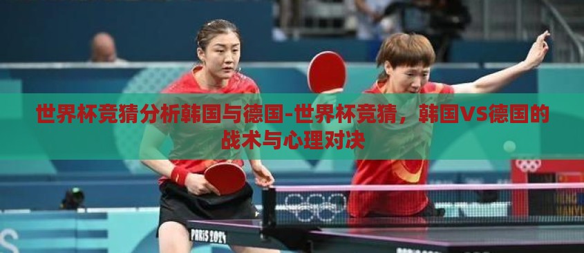 世界杯竞猜分析韩国与德国-世界杯竞猜，韩国VS德国的战术与心理对决